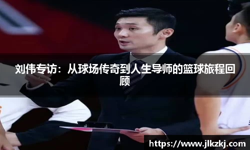 刘伟专访：从球场传奇到人生导师的篮球旅程回顾