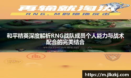 和平精英深度解析RNG战队成员个人能力与战术配合的完美结合
