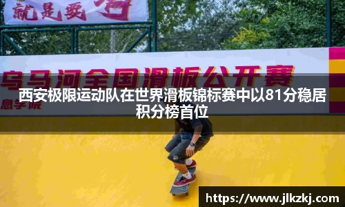 西安极限运动队在世界滑板锦标赛中以81分稳居积分榜首位