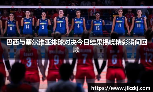 巴西与塞尔维亚排球对决今日结果揭晓精彩瞬间回顾