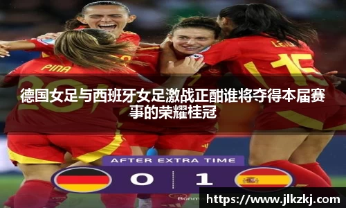 德国女足与西班牙女足激战正酣谁将夺得本届赛事的荣耀桂冠