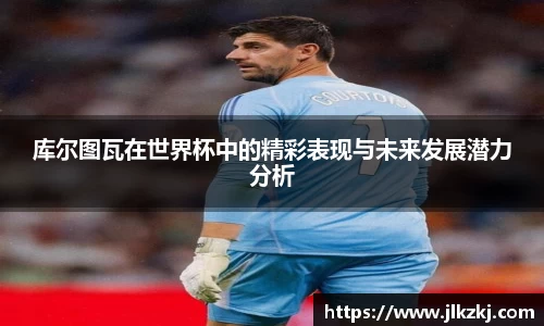 库尔图瓦在世界杯中的精彩表现与未来发展潜力分析