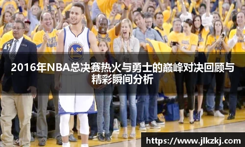 2016年NBA总决赛热火与勇士的巅峰对决回顾与精彩瞬间分析