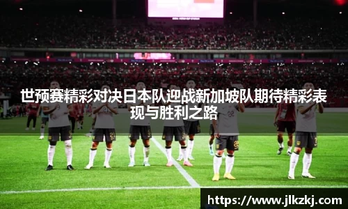 世预赛精彩对决日本队迎战新加坡队期待精彩表现与胜利之路