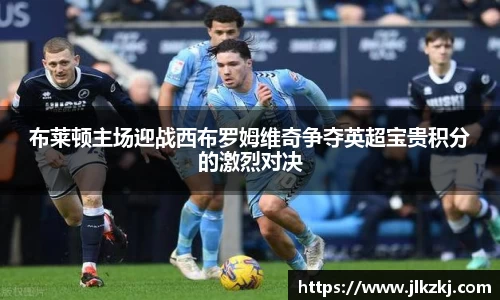 布莱顿主场迎战西布罗姆维奇争夺英超宝贵积分的激烈对决