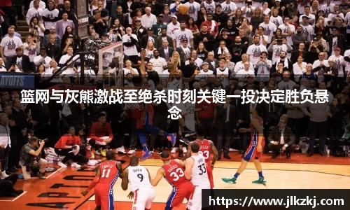 篮网与灰熊激战至绝杀时刻关键一投决定胜负悬念