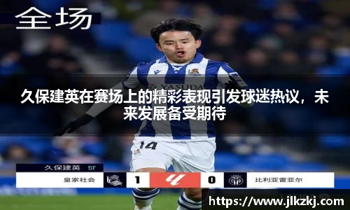 久保建英在赛场上的精彩表现引发球迷热议，未来发展备受期待