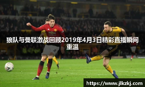 狼队与曼联激战回顾2019年4月3日精彩直播瞬间重温