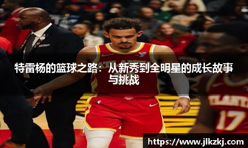 特雷杨的篮球之路：从新秀到全明星的成长故事与挑战