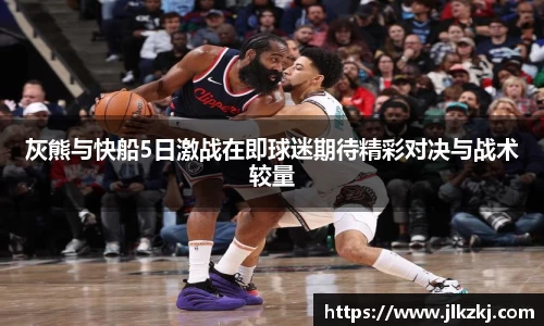 灰熊与快船5日激战在即球迷期待精彩对决与战术较量