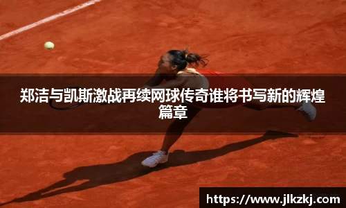 郑洁与凯斯激战再续网球传奇谁将书写新的辉煌篇章