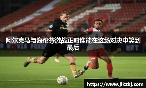阿尔克马与海伦芬激战正酣谁能在这场对决中笑到最后