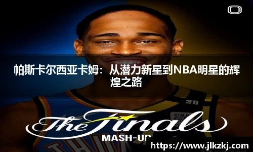 帕斯卡尔西亚卡姆：从潜力新星到NBA明星的辉煌之路