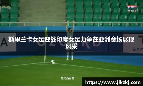 斯里兰卡女足迎战印度女足力争在亚洲赛场展现风采