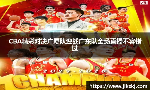 CBA精彩对决广厦队迎战广东队全场直播不容错过