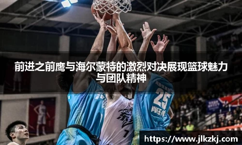 前进之前鹰与海尔蒙特的激烈对决展现篮球魅力与团队精神