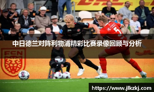 中日德兰对阵利物浦精彩比赛录像回顾与分析