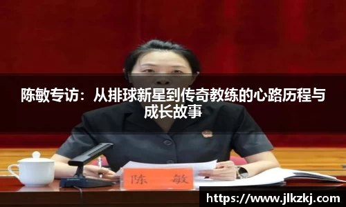 陈敏专访：从排球新星到传奇教练的心路历程与成长故事